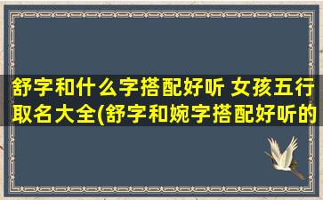 舒字和什么字搭配好听 女孩五行取名大全(舒字和婉字搭配好听的女孩五行取名大全，共计超过100个精选！)